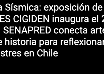 Chillán Online | Herencia Sísmica: exposición de DESARTES CIGIDEN inaugura el 22 de mayo en SENAPRED conecta arte, ciencia e historia para reflexionar sobre los desastres en Chile